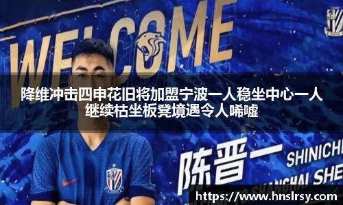 降维冲击四申花旧将加盟宁波一人稳坐中心一人继续枯坐板凳境遇令人唏嘘