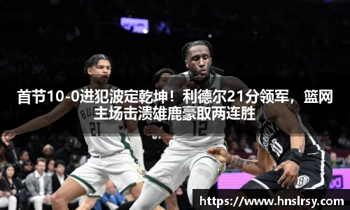 首节10-0进犯波定乾坤！利德尔21分领军，篮网主场击溃雄鹿豪取两连胜