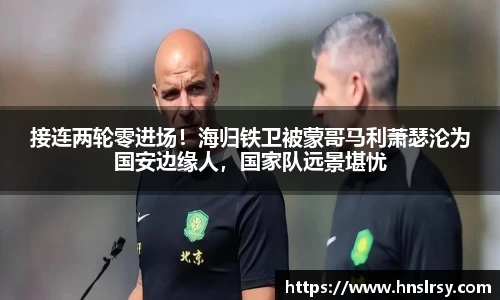 接连两轮零进场！海归铁卫被蒙哥马利萧瑟沦为国安边缘人，国家队远景堪忧