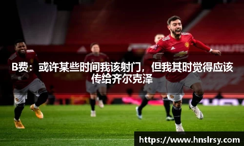B费：或许某些时间我该射门，但我其时觉得应该传给齐尔克泽